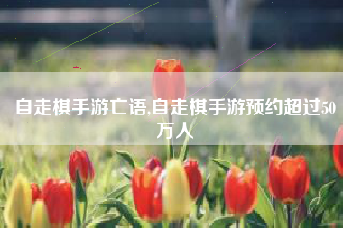 自走棋手游亡语,自走棋手游预约超过50万人