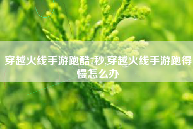 穿越火线手游跑酷7秒,穿越火线手游跑得慢怎么办