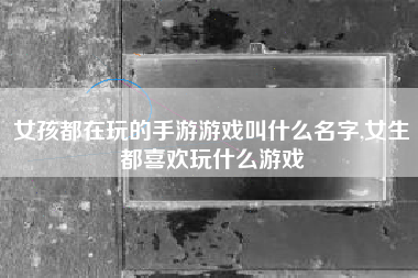 女孩都在玩的手游游戏叫什么名字,女生都喜欢玩什么游戏