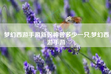 梦幻西游手游新区神兽多少一只,梦幻西游手游