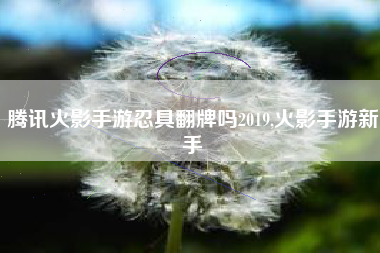 腾讯火影手游忍具翻牌吗2019,火影手游新手