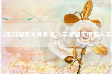 cf手游擎天大神测评,CF手游擎天值得入手吗