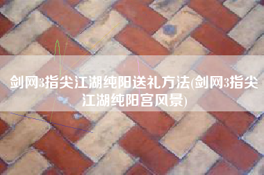 剑网3指尖江湖纯阳送礼方法(剑网3指尖江湖纯阳宫风景)