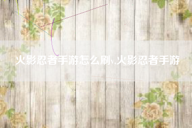 火影忍者手游怎么刷v,火影忍者手游
