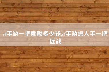 cf手游一把麒麟多少钱,cf手游想入手一把近战