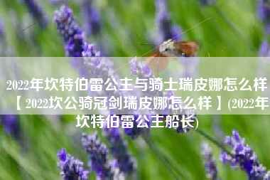 2022年坎特伯雷公主与骑士瑞皮娜怎么样【2022坎公骑冠剑瑞皮娜怎么样】(2022年坎特伯雷公主船长)