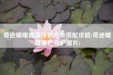 奇迹暖暖碧蓝守护完美搭配攻略(奇迹暖暖星芒守护图片)