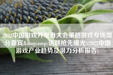 2022中国游戏开发者大会策略游戏专场部分嘉宾&amp;话题抢先曝光!(2022中国游戏产业趋势及潜力分析报告)