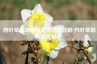 四叶草剧场困难冥河之塔攻略(四叶草剧场困难副本)