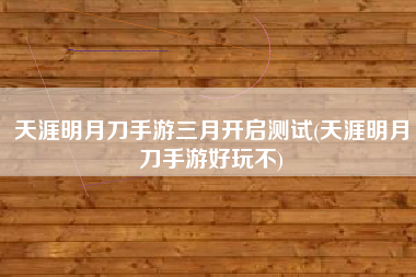 天涯明月刀手游三月开启测试(天涯明月刀手游好玩不)