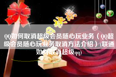 QQ如何取消超级会员随心玩业务(QQ超级会员随心玩业务取消方法介绍)(联通如何取消超级qq) QQ如何取消超级会员随心玩业务(QQ超级会员随心玩业务取消方法介绍)(联通如何取消超级qq)