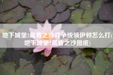 地下城堡2晨昏之沙战争统领伊顿怎么打(地下城堡2晨昏之沙图纸)