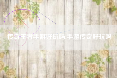 传奇王者手游好玩吗,手游传奇好玩吗