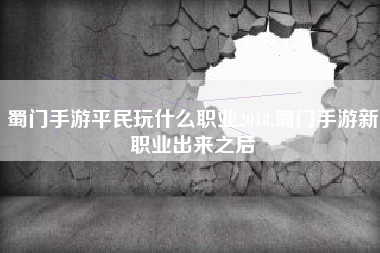 蜀门手游平民玩什么职业2018,蜀门手游新职业出来之后