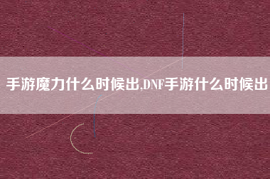 手游魔力什么时候出,DNF手游什么时候出