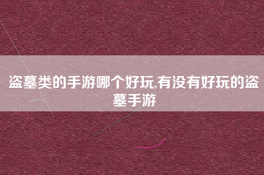 盗墓类的手游哪个好玩,有没有好玩的盗墓手游