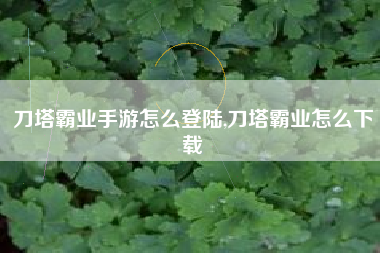 刀塔霸业手游怎么登陆,刀塔霸业怎么下载