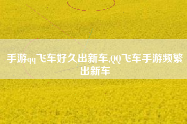 手游qq飞车好久出新车,QQ飞车手游频繁出新车