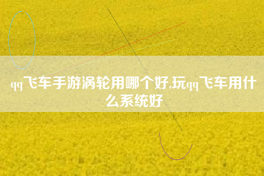 qq飞车手游涡轮用哪个好,玩qq飞车用什么系统好