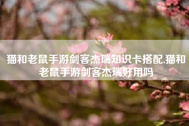 猫和老鼠手游剑客杰瑞知识卡搭配,猫和老鼠手游剑客杰瑞好用吗