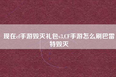 现在cf手游毁灭礼包v3,CF手游怎么刷巴雷特毁灭