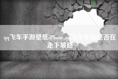 qq飞车手游壁纸iPhone,qq飞车手游是否在走下坡路