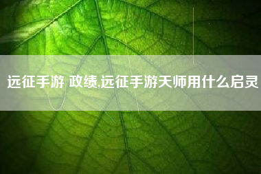 远征手游 政绩,远征手游天师用什么启灵