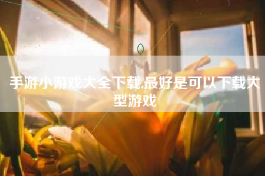 手游小游戏大全下载,最好是可以下载大型游戏