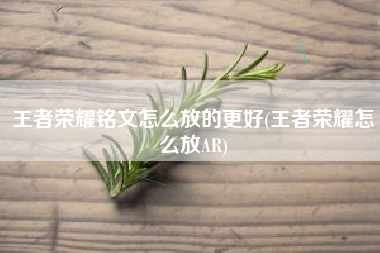 王者荣耀铭文怎么放的更好(王者荣耀怎么放AR)