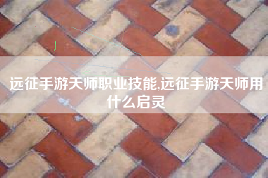 远征手游天师职业技能,远征手游天师用什么启灵