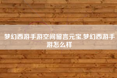梦幻西游手游空间留言元宝,梦幻西游手游怎么样