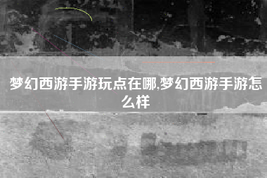 梦幻西游手游玩点在哪,梦幻西游手游怎么样