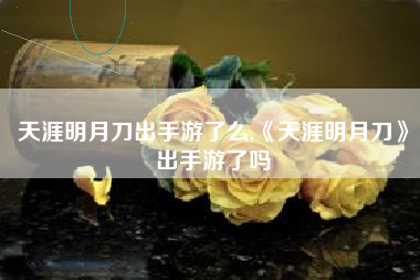 天涯明月刀出手游了么,《天涯明月刀》出手游了吗