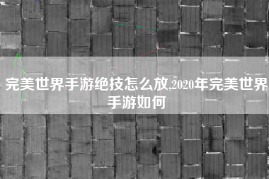 完美世界手游绝技怎么放,2020年完美世界手游如何