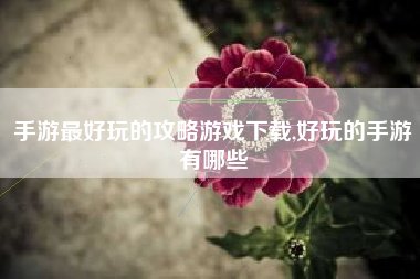 手游最好玩的攻略游戏下载,好玩的手游有哪些
