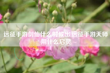 远征手游剑仙什么时候出,远征手游天师用什么启灵