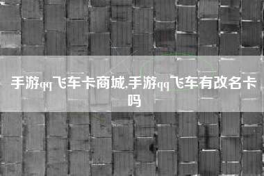 手游qq飞车卡商城,手游qq飞车有改名卡吗