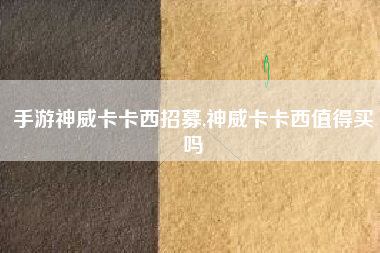 手游神威卡卡西招募,神威卡卡西值得买吗