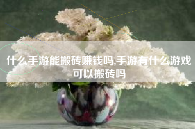 什么手游能搬砖赚钱吗,手游有什么游戏可以搬砖吗