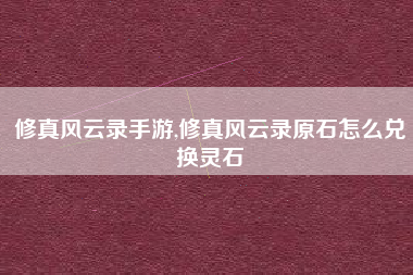 修真风云录手游,修真风云录原石怎么兑换灵石