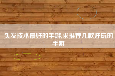 头发技术最好的手游,求推荐几款好玩的手游