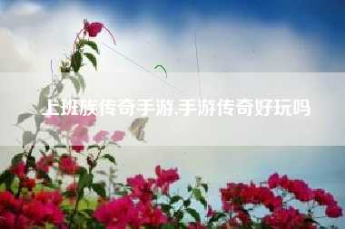 上班族传奇手游,手游传奇好玩吗