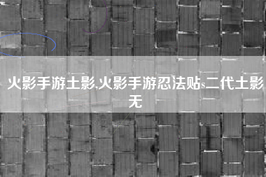 火影手游土影,火影手游忍法贴s二代土影无