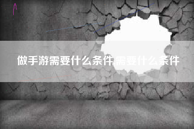 做手游需要什么条件,需要什么条件