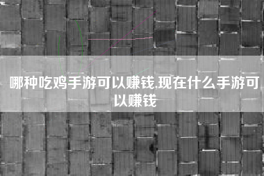 哪种吃鸡手游可以赚钱,现在什么手游可以赚钱