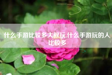 什么手游比较多大叔玩,什么手游玩的人比较多