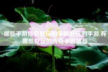 哪些手游传奇好玩的手游好玩的手游,有哪些好玩的传奇手游推荐