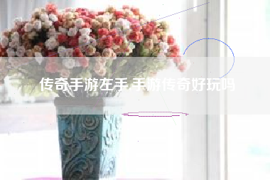 传奇手游左手,手游传奇好玩吗