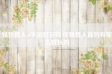 怪物猎人ol手游好玩吗,怪物猎人真的有那么好玩吗