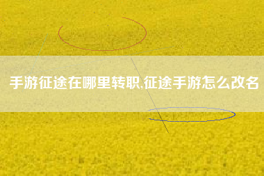 手游征途在哪里转职,征途手游怎么改名